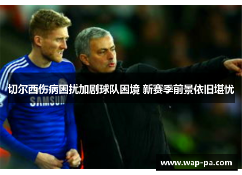 切尔西伤病困扰加剧球队困境 新赛季前景依旧堪忧 切尔西伤病困扰加剧球队困境 新赛季前景依旧堪忧