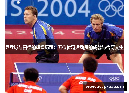 乒乓球与田径的辉煌历程:五位传奇运动员的成就与传奇人生 乒乓球与田径的辉煌历程:五位传奇运动员的成就与传奇人生