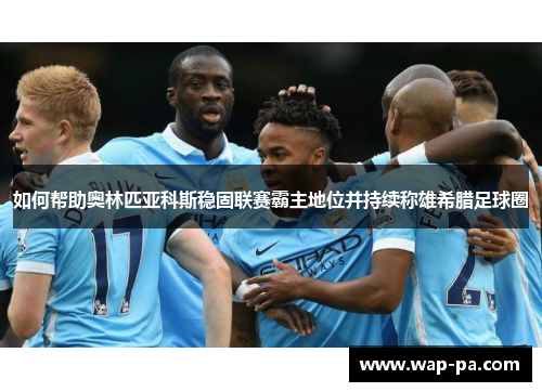 如何帮助奥林匹亚科斯稳固联赛霸主地位并持续称雄希腊足球圈 如何帮助奥林匹亚科斯稳固联赛霸主地位并持续称雄希腊足球圈