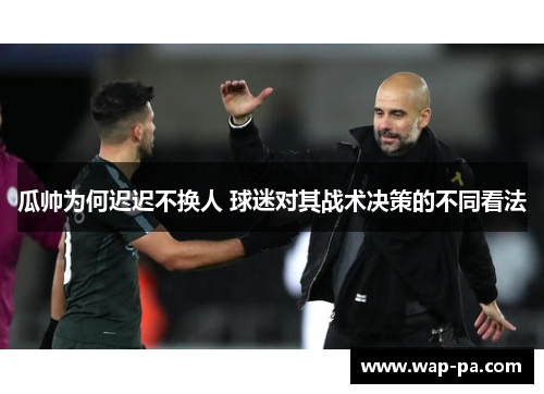 瓜帅为何迟迟不换人 球迷对其战术决策的不同看法 瓜帅为何迟迟不换人 球迷对其战术决策的不同看法