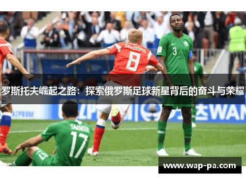 罗斯托夫崛起之路:探索俄罗斯足球新星背后的奋斗与荣耀 罗斯托夫崛起之路:探索俄罗斯足球新星背后的奋斗与荣耀