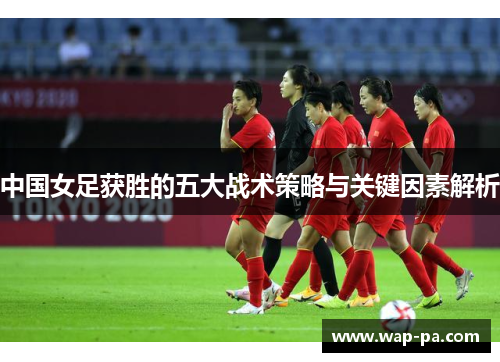 中国女足获胜的五大战术策略与关键因素解析 中国女足获胜的五大战术策略与关键因素解析