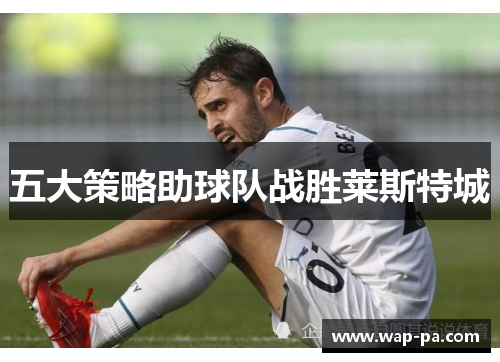 五大策略助球队战胜莱斯特城 五大策略助球队战胜莱斯特城