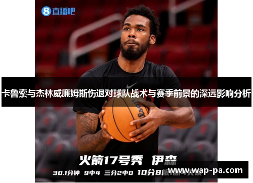 卡鲁索与杰林威廉姆斯伤退对球队战术与赛季前景的深远影响分析 卡鲁索与杰林威廉姆斯伤退对球队战术与赛季前景的深远影响分析