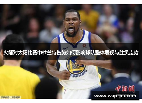火箭对太阳比赛中杜兰特伤势如何影响球队整体表现与胜负走势 火箭对太阳比赛中杜兰特伤势如何影响球队整体表现与胜负走势
