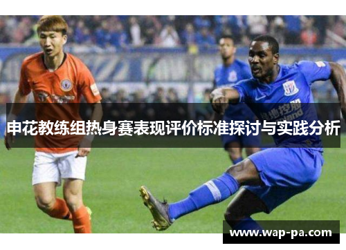 申花教练组热身赛表现评价标准探讨与实践分析 申花教练组热身赛表现评价标准探讨与实践分析