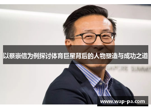 以蔡崇信为例探讨体育巨星背后的人物塑造与成功之道 以蔡崇信为例探讨体育巨星背后的人物塑造与成功之道