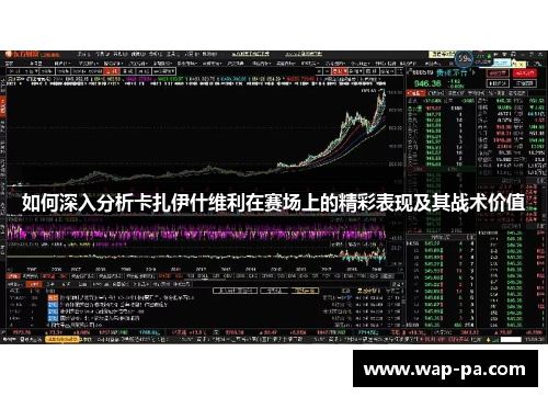 如何深入分析卡扎伊什维利在赛场上的精彩表现及其战术价值 如何深入分析卡扎伊什维利在赛场上的精彩表现及其战术价值