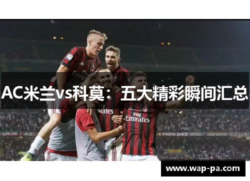 AC米兰vs科莫:五大精彩瞬间汇总 AC米兰vs科莫:五大精彩瞬间汇总