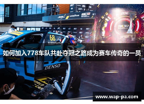 如何加入778车队共赴夺冠之路成为赛车传奇的一员 如何加入778车队共赴夺冠之路成为赛车传奇的一员