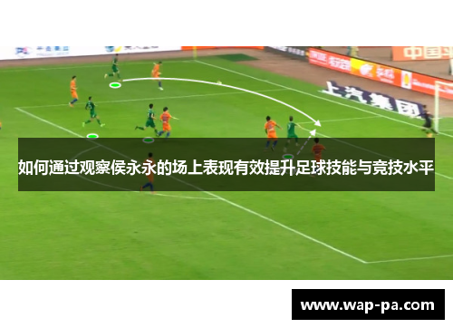 如何通过观察侯永永的场上表现有效提升足球技能与竞技水平 如何通过观察侯永永的场上表现有效提升足球技能与竞技水平