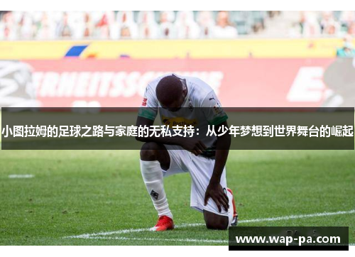 小图拉姆的足球之路与家庭的无私支持:从少年梦想到世界舞台的崛起 小图拉姆的足球之路与家庭的无私支持:从少年梦想到世界舞台的崛起