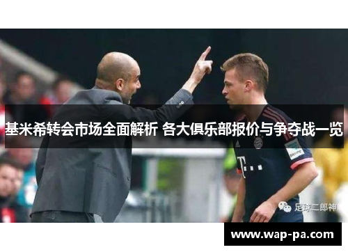 基米希转会市场全面解析 各大俱乐部报价与争夺战一览 基米希转会市场全面解析 各大俱乐部报价与争夺战一览