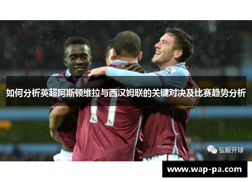 如何分析英超阿斯顿维拉与西汉姆联的关键对决及比赛趋势分析