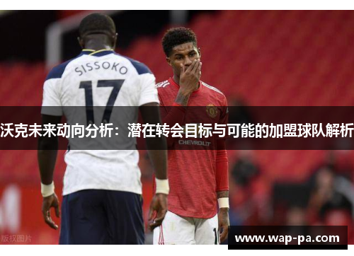 沃克未来动向分析:潜在转会目标与可能的加盟球队解析 沃克未来动向分析:潜在转会目标与可能的加盟球队解析