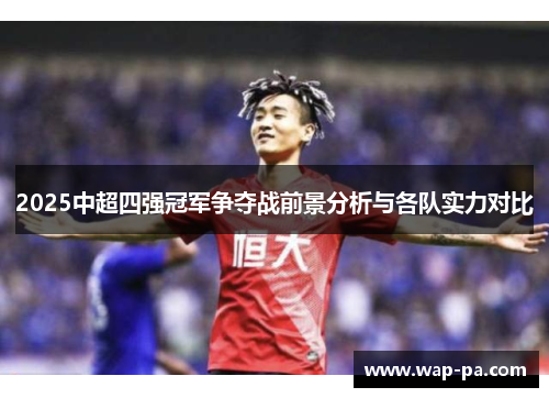 2025中超四强冠军争夺战前景分析与各队实力对比 2025中超四强冠军争夺战前景分析与各队实力对比