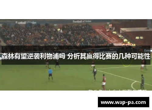 森林有望逆袭利物浦吗 分析其赢得比赛的几种可能性 森林有望逆袭利物浦吗 分析其赢得比赛的几种可能性
