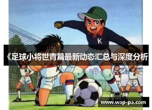 《足球小将世青篇最新动态汇总与深度分析》