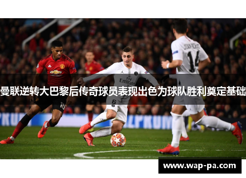 曼联逆转大巴黎后传奇球员表现出色为球队胜利奠定基础