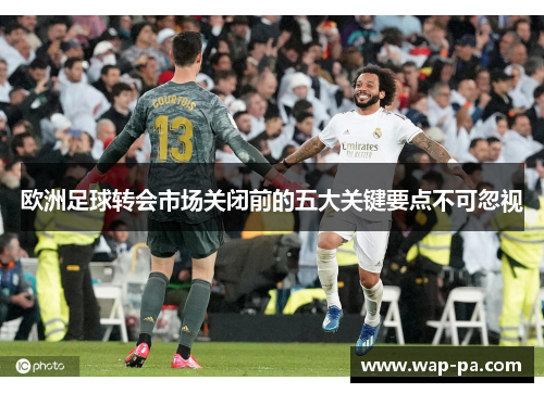 欧洲足球转会市场关闭前的五大关键要点不可忽视