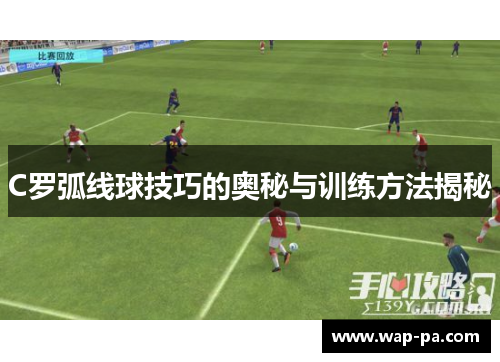 C罗弧线球技巧的奥秘与训练方法揭秘