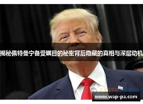 揭秘佩特曼宁备受瞩目的秘密背后隐藏的真相与深层动机