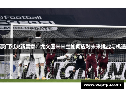 豪门对决新篇章：尤文国米米兰如何应对未来挑战与机遇