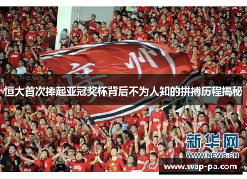 恒大首次捧起亚冠奖杯背后不为人知的拼搏历程揭秘 恒大首次捧起亚冠奖杯背后不为人知的拼搏历程揭秘