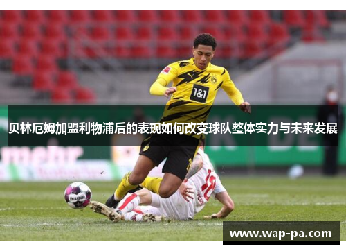 贝林厄姆加盟利物浦后的表现如何改变球队整体实力与未来发展