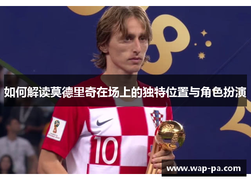 如何解读莫德里奇在场上的独特位置与角色扮演
