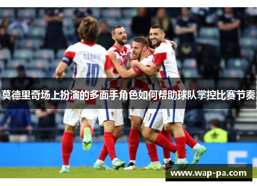 莫德里奇场上扮演的多面手角色如何帮助球队掌控比赛节奏 莫德里奇场上扮演的多面手角色如何帮助球队掌控比赛节奏