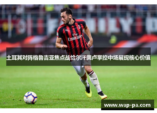 土耳其对阵格鲁吉亚焦点战恰尔汗奥卢掌控中场展现核心价值