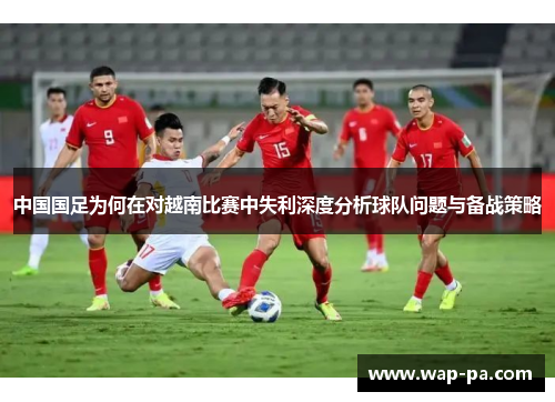 中国国足为何在对越南比赛中失利深度分析球队问题与备战策略 中国国足为何在对越南比赛中失利深度分析球队问题与备战策略