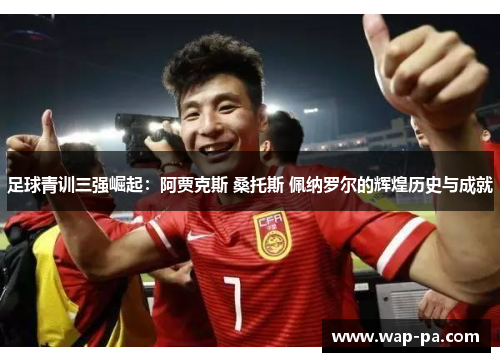 足球青训三强崛起:阿贾克斯 桑托斯 佩纳罗尔的辉煌历史与成就 足球青训三强崛起:阿贾克斯 桑托斯 佩纳罗尔的辉煌历史与成就