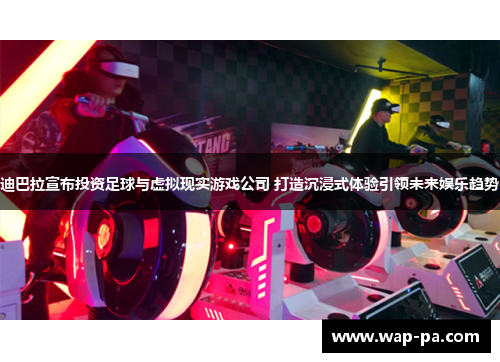 迪巴拉宣布投资足球与虚拟现实游戏公司 打造沉浸式体验引领未来娱乐趋势 迪巴拉宣布投资足球与虚拟现实游戏公司 打造沉浸式体验引领未来娱乐趋势