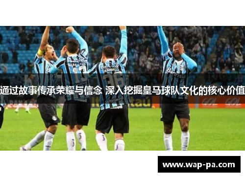 通过故事传承荣耀与信念 深入挖掘皇马球队文化的核心价值 通过故事传承荣耀与信念 深入挖掘皇马球队文化的核心价值