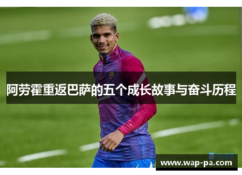 阿劳霍重返巴萨的五个成长故事与奋斗历程 阿劳霍重返巴萨的五个成长故事与奋斗历程