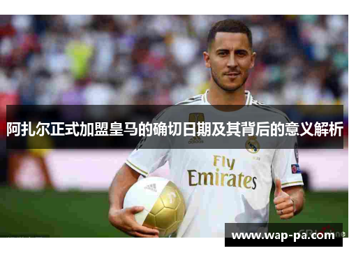 阿扎尔正式加盟皇马的确切日期及其背后的意义解析
