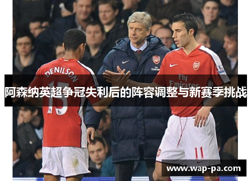 阿森纳英超争冠失利后的阵容调整与新赛季挑战 阿森纳英超争冠失利后的阵容调整与新赛季挑战
