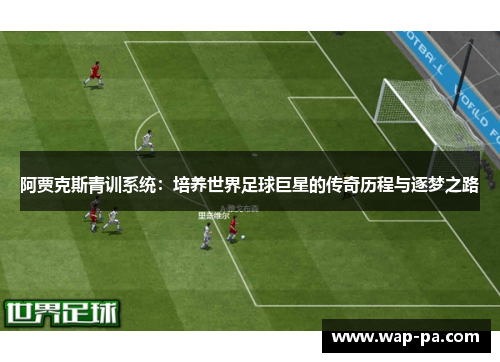 阿贾克斯青训系统:培养世界足球巨星的传奇历程与逐梦之路 阿贾克斯青训系统:培养世界足球巨星的传奇历程与逐梦之路