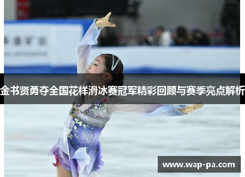 金书贤勇夺全国花样滑冰赛冠军精彩回顾与赛季亮点解析