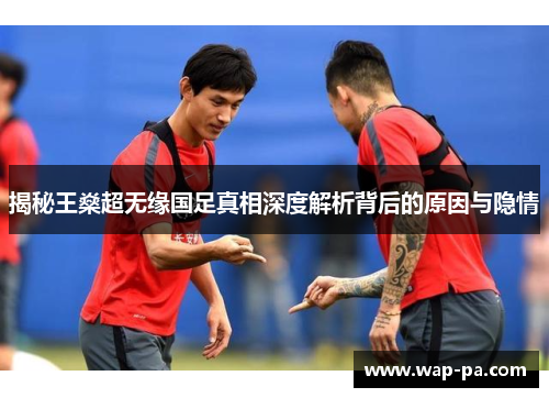 揭秘王燊超无缘国足真相深度解析背后的原因与隐情 揭秘王燊超无缘国足真相深度解析背后的原因与隐情