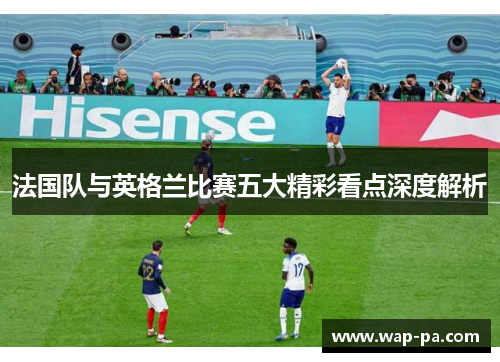 法国队与英格兰比赛五大精彩看点深度解析