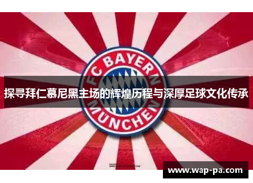 探寻拜仁慕尼黑主场的辉煌历程与深厚足球文化传承 探寻拜仁慕尼黑主场的辉煌历程与深厚足球文化传承
