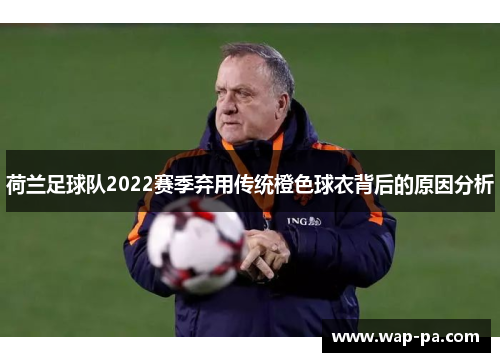 荷兰足球队2022赛季弃用传统橙色球衣背后的原因分析