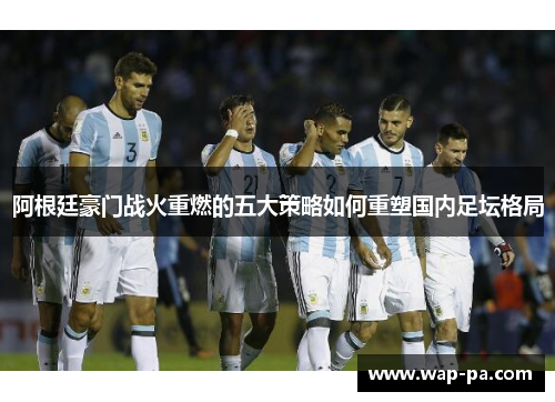 阿根廷豪门战火重燃的五大策略如何重塑国内足坛格局 阿根廷豪门战火重燃的五大策略如何重塑国内足坛格局