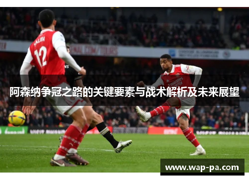 阿森纳争冠之路的关键要素与战术解析及未来展望 阿森纳争冠之路的关键要素与战术解析及未来展望