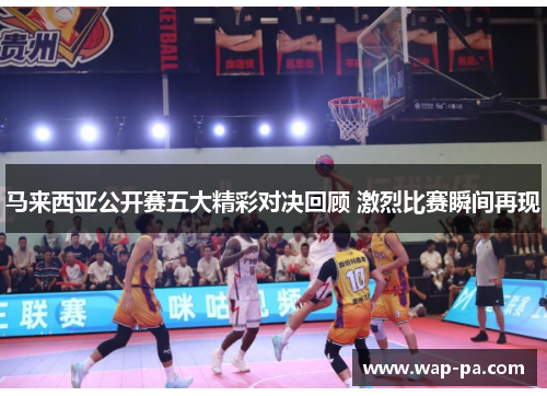 马来西亚公开赛五大精彩对决回顾 激烈比赛瞬间再现