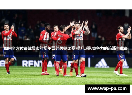 如何全方位备战曼市对切尔西的关键比赛 提升球队竞争力的策略与准备