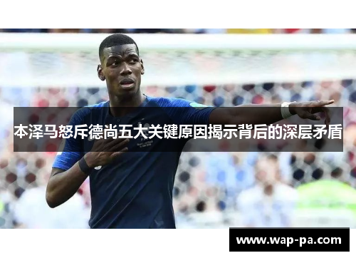 本泽马怒斥德尚五大关键原因揭示背后的深层矛盾